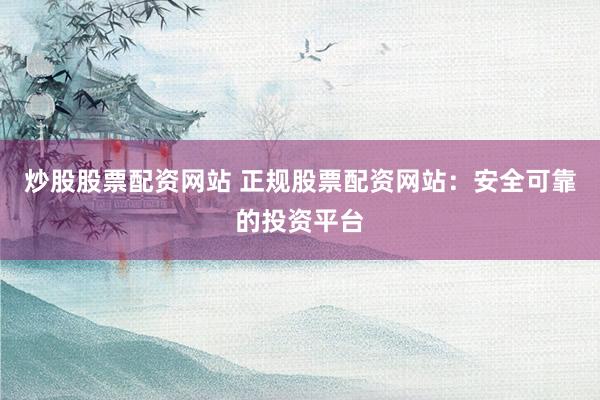 炒股股票配资网站 正规股票配资网站：安全可靠的投资平台