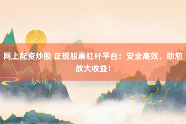网上配资炒股 正规股票杠杆平台：安全高效，助您放大收益！