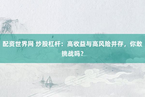 配资世界网 炒股杠杆：高收益与高风险并存，你敢挑战吗？
