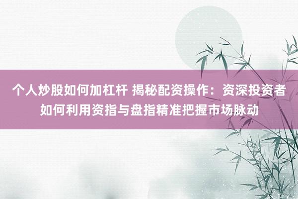 个人炒股如何加杠杆 揭秘配资操作：资深投资者如何利用资指与盘指精准把握市场脉动