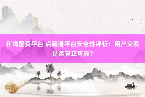 在线配资平台 点嬴通平台安全性评析：用户交易是否真正可靠？
