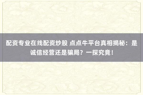 配资专业在线配资炒股 点点牛平台真相揭秘：是诚信经营还是骗局？一探究竟！