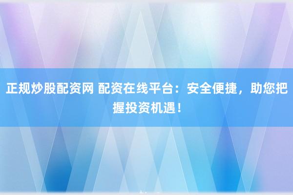 正规炒股配资网 配资在线平台：安全便捷，助您把握投资机遇！