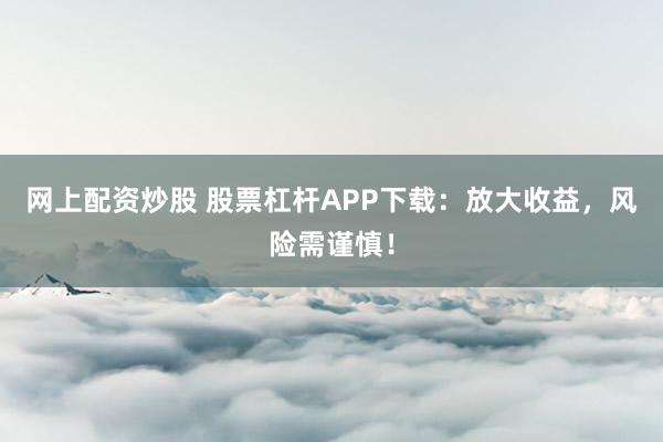 网上配资炒股 股票杠杆APP下载：放大收益，风险需谨慎！