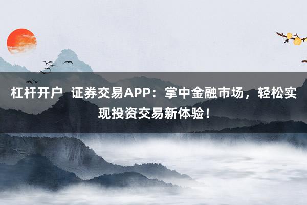 杠杆开户  证券交易APP：掌中金融市场，轻松实现投资交易新体验！