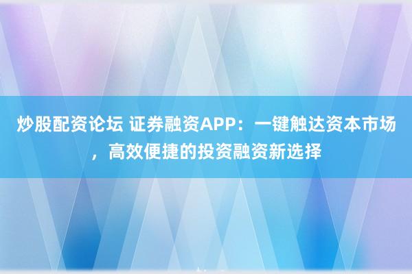 炒股配资论坛 证券融资APP：一键触达资本市场，高效便捷的投资融资新选择