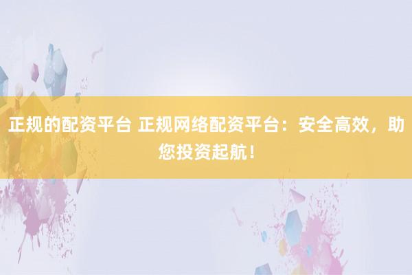 正规的配资平台 正规网络配资平台：安全高效，助您投资起航！
