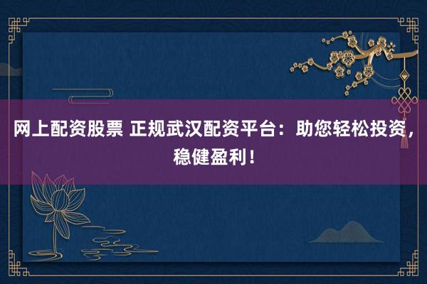 网上配资股票 正规武汉配资平台：助您轻松投资，稳健盈利！