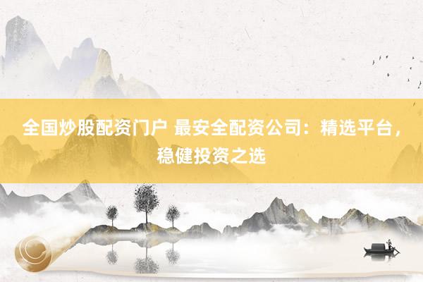 全国炒股配资门户 最安全配资公司：精选平台，稳健投资之选