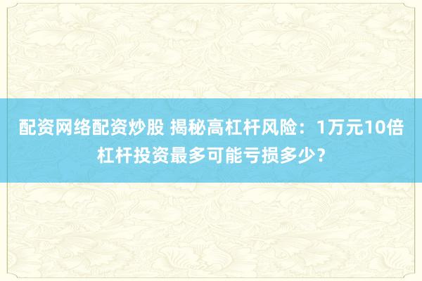 配资网络配资炒股 揭秘高杠杆风险：1万元10倍杠杆投资最多可能亏损多少？