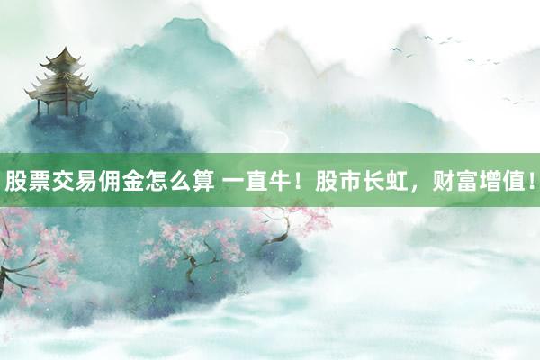 股票交易佣金怎么算 一直牛！股市长虹，财富增值！
