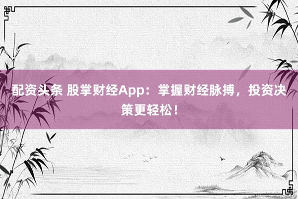 配资头条 股掌财经App：掌握财经脉搏，投资决策更轻松！