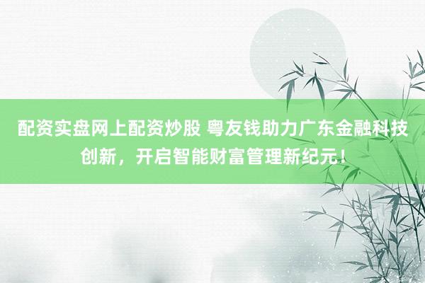 配资实盘网上配资炒股 粤友钱助力广东金融科技创新，开启智能财富管理新纪元！