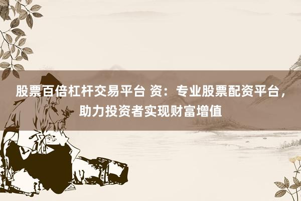 股票百倍杠杆交易平台 资：专业股票配资平台，助力投资者实现财富增值
