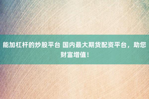 能加杠杆的炒股平台 国内最大期货配资平台，助您财富增值！
