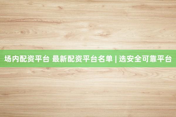 场内配资平台 最新配资平台名单 | 选安全可靠平台