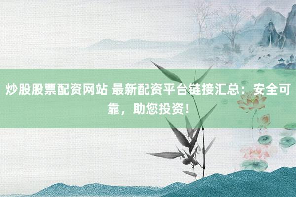 炒股股票配资网站 最新配资平台链接汇总：安全可靠，助您投资！