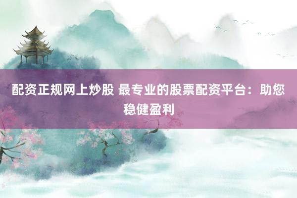 配资正规网上炒股 最专业的股票配资平台：助您稳健盈利