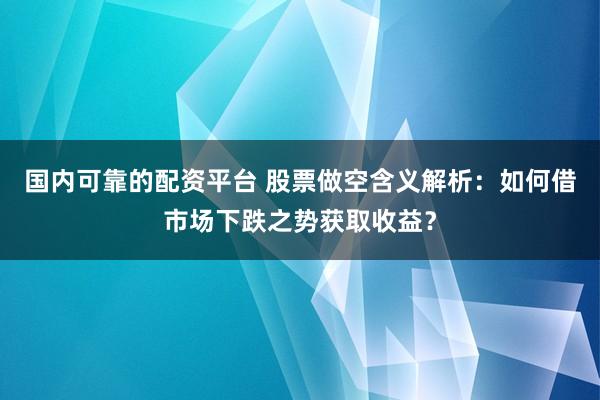 国内可靠的配资平台 股票做空含义解析：如何借市场下跌之势获取收益？