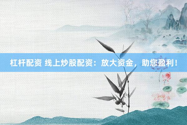 杠杆配资 线上炒股配资：放大资金，助您盈利！