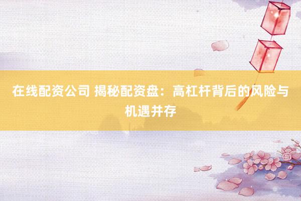 在线配资公司 揭秘配资盘：高杠杆背后的风险与机遇并存