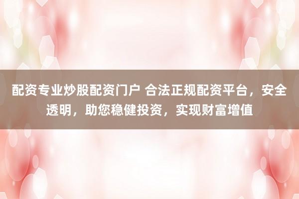 配资专业炒股配资门户 合法正规配资平台，安全透明，助您稳健投资，实现财富增值