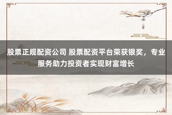 股票正规配资公司 股票配资平台荣获银奖，专业服务助力投资者实现财富增长