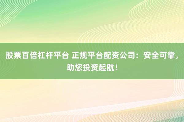 股票百倍杠杆平台 正规平台配资公司：安全可靠，助您投资起航！