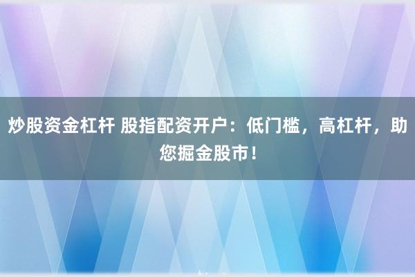 炒股资金杠杆 股指配资开户：低门槛，高杠杆，助您掘金股市！