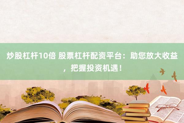 炒股杠杆10倍 股票杠杆配资平台：助您放大收益，把握投资机遇！