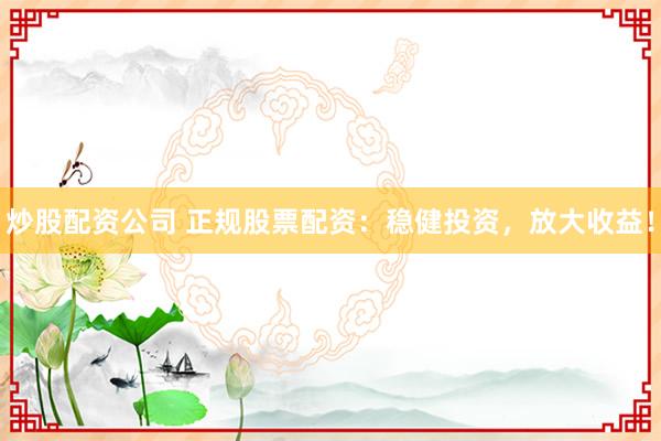 炒股配资公司 正规股票配资：稳健投资，放大收益！