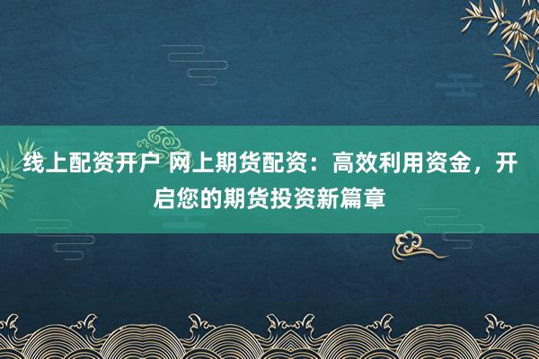 线上配资开户 网上期货配资：高效利用资金，开启您的期货投资新篇章
