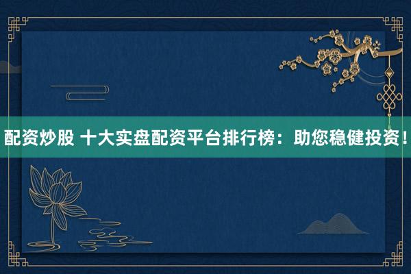 配资炒股 十大实盘配资平台排行榜：助您稳健投资！