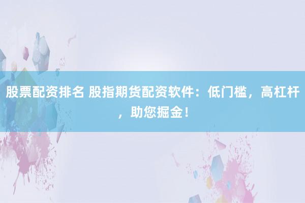 股票配资排名 股指期货配资软件：低门槛，高杠杆，助您掘金！
