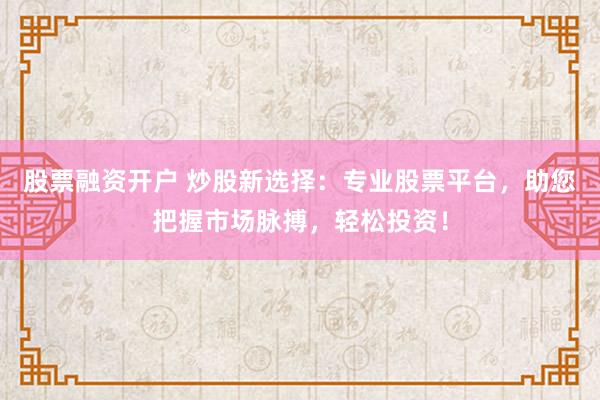 股票融资开户 炒股新选择：专业股票平台，助您把握市场脉搏，轻松投资！
