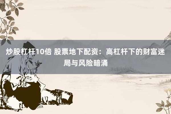 炒股杠杆10倍 股票地下配资：高杠杆下的财富迷局与风险暗涌
