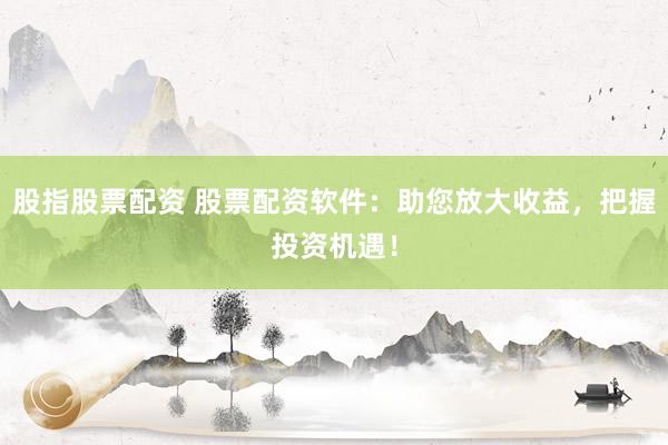 股指股票配资 股票配资软件：助您放大收益，把握投资机遇！