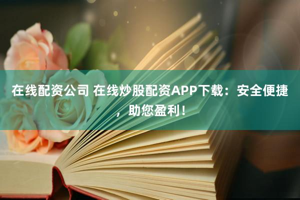 在线配资公司 在线炒股配资APP下载：安全便捷，助您盈利！