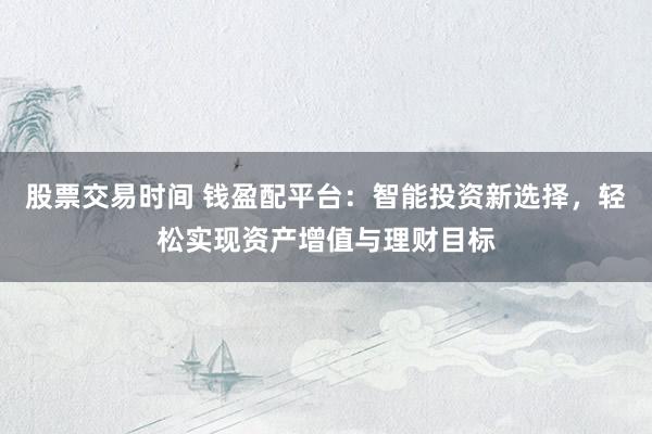 股票交易时间 钱盈配平台：智能投资新选择，轻松实现资产增值与理财目标