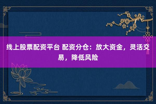 线上股票配资平台 配资分仓：放大资金，灵活交易，降低风险