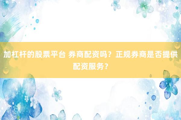 加杠杆的股票平台 券商配资吗？正规券商是否提供配资服务？