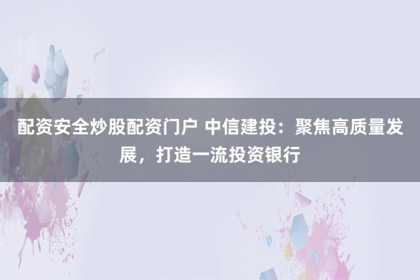 配资安全炒股配资门户 中信建投：聚焦高质量发展，打造一流投资银行