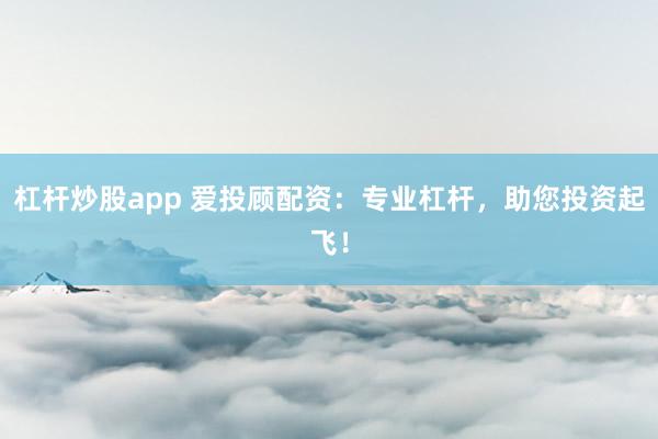 杠杆炒股app 爱投顾配资：专业杠杆，助您投资起飞！