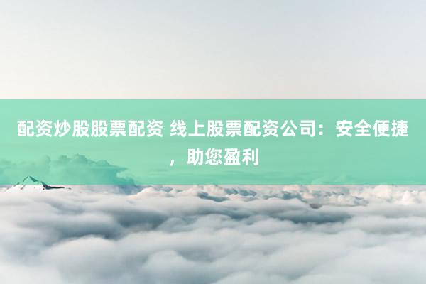 配资炒股股票配资 线上股票配资公司：安全便捷，助您盈利