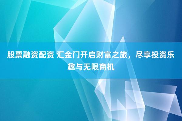 股票融资配资 汇金门开启财富之旅，尽享投资乐趣与无限商机