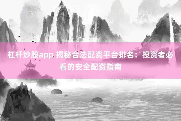 杠杆炒股app 揭秘合法配资平台排名：投资者必看的安全配资指南