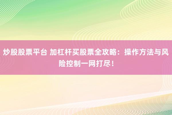 炒股股票平台 加杠杆买股票全攻略：操作方法与风险控制一网打尽！