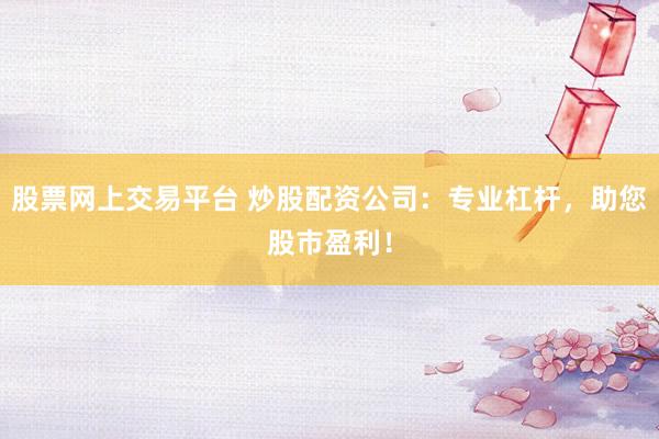 股票网上交易平台 炒股配资公司：专业杠杆，助您股市盈利！