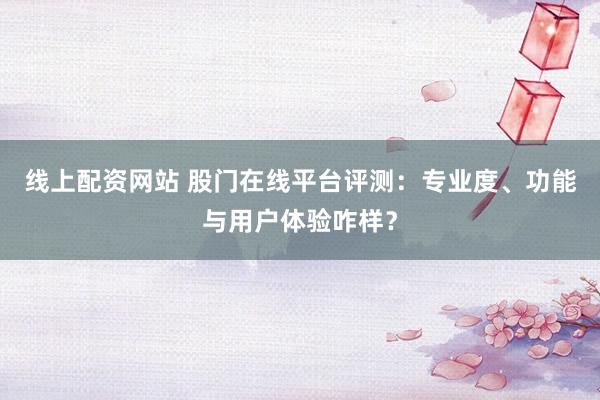 线上配资网站 股门在线平台评测：专业度、功能与用户体验咋样？