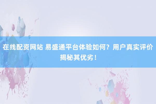 在线配资网站 易盛通平台体验如何？用户真实评价揭秘其优劣！